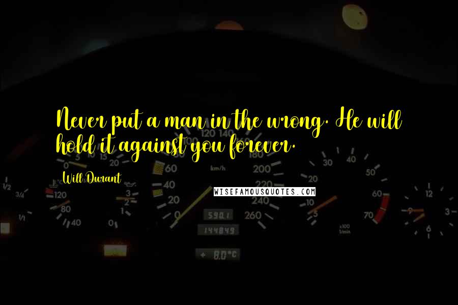 Will Durant Quotes: Never put a man in the wrong. He will hold it against you forever.