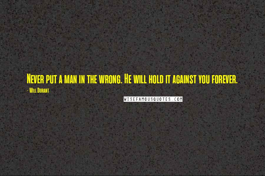 Will Durant Quotes: Never put a man in the wrong. He will hold it against you forever.