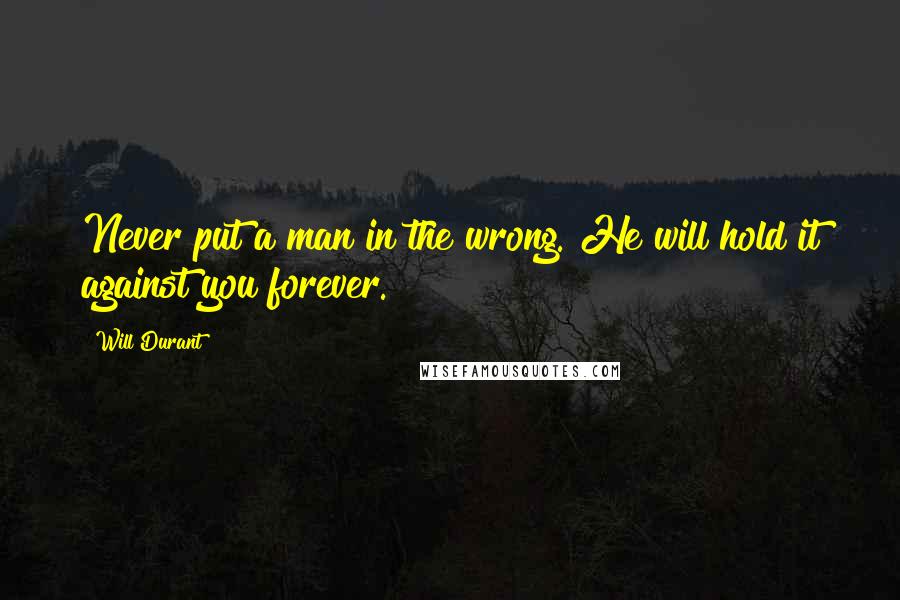 Will Durant Quotes: Never put a man in the wrong. He will hold it against you forever.