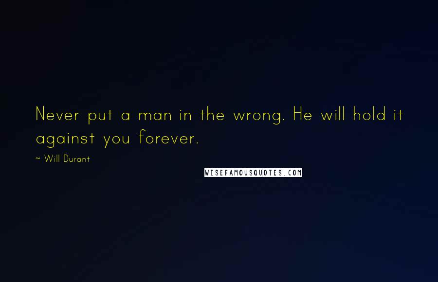 Will Durant Quotes: Never put a man in the wrong. He will hold it against you forever.