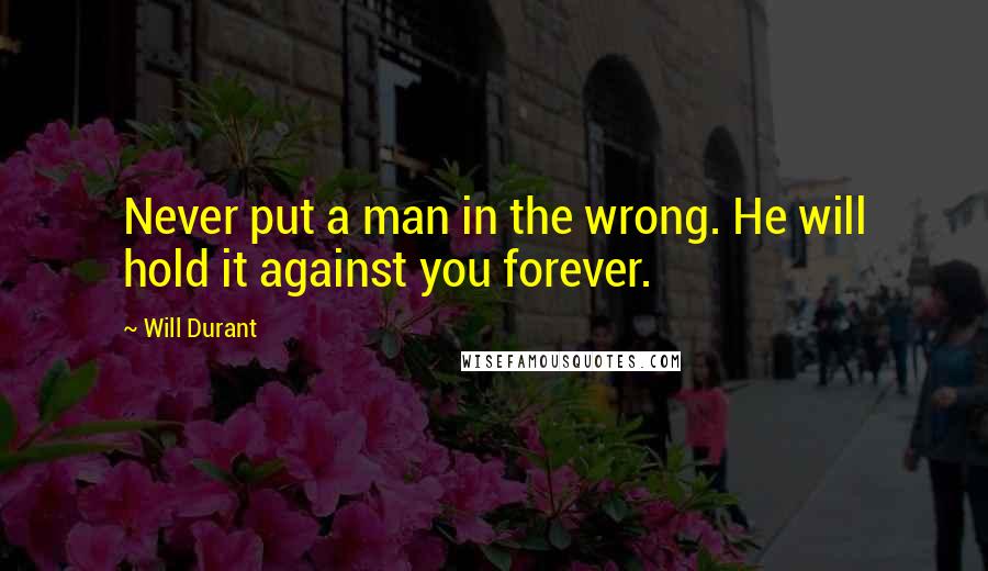 Will Durant Quotes: Never put a man in the wrong. He will hold it against you forever.