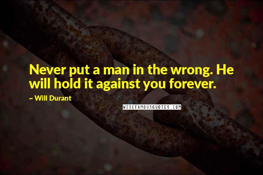 Will Durant Quotes: Never put a man in the wrong. He will hold it against you forever.