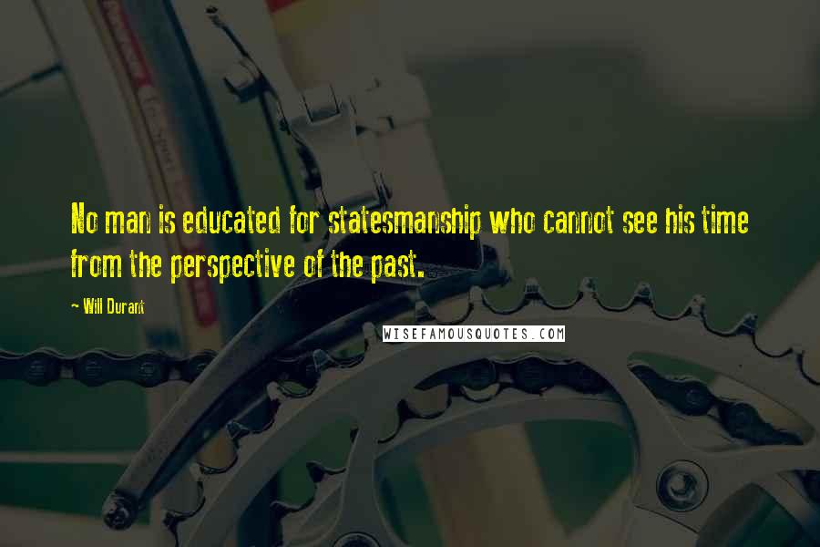 Will Durant Quotes: No man is educated for statesmanship who cannot see his time from the perspective of the past.