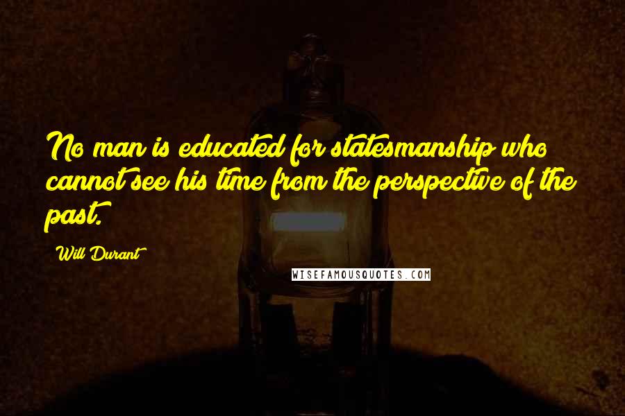 Will Durant Quotes: No man is educated for statesmanship who cannot see his time from the perspective of the past.