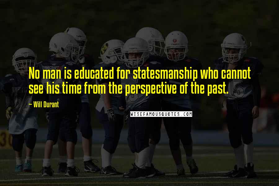 Will Durant Quotes: No man is educated for statesmanship who cannot see his time from the perspective of the past.