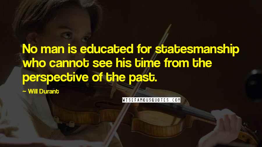 Will Durant Quotes: No man is educated for statesmanship who cannot see his time from the perspective of the past.