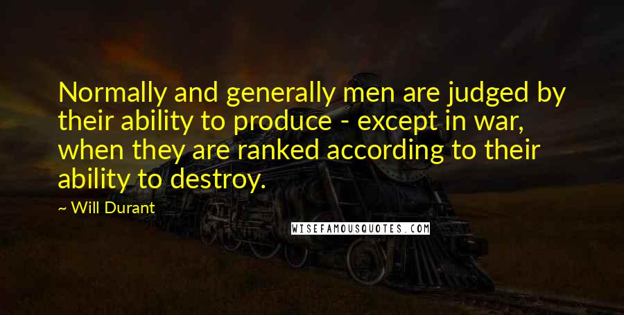 Will Durant Quotes: Normally and generally men are judged by their ability to produce - except in war, when they are ranked according to their ability to destroy.