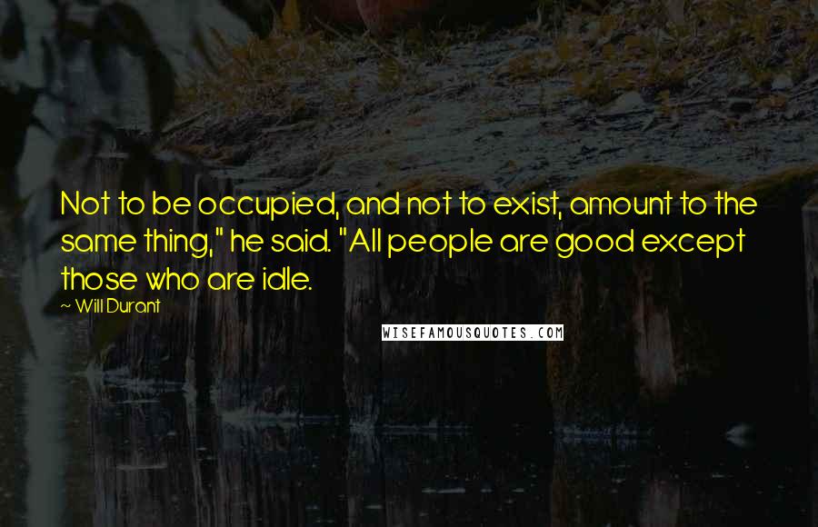 Will Durant Quotes: Not to be occupied, and not to exist, amount to the same thing," he said. "All people are good except those who are idle.