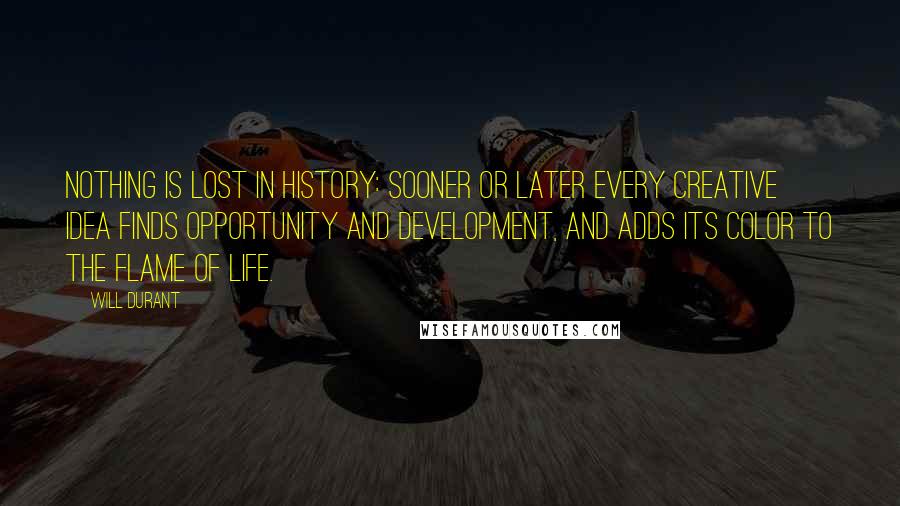 Will Durant Quotes: Nothing is lost in history: sooner or later every creative idea finds opportunity and development, and adds its color to the flame of life.