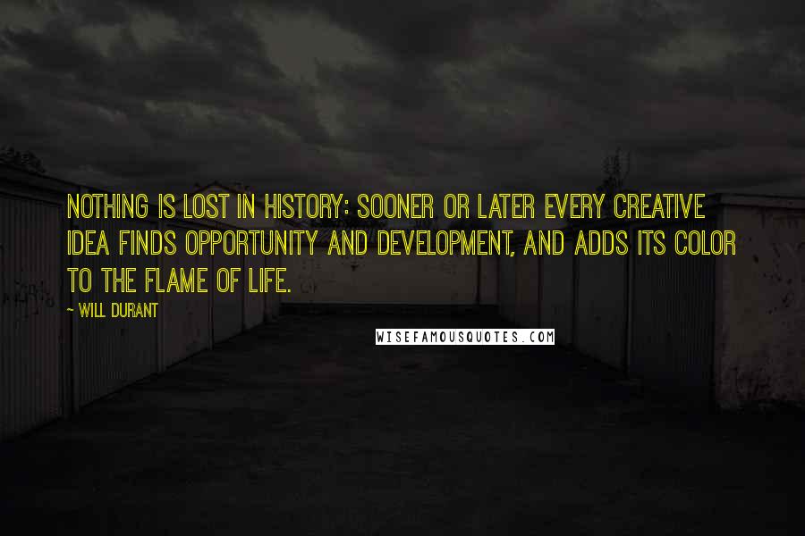 Will Durant Quotes: Nothing is lost in history: sooner or later every creative idea finds opportunity and development, and adds its color to the flame of life.