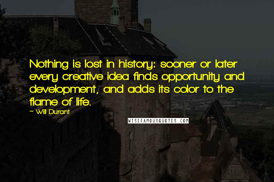 Will Durant Quotes: Nothing is lost in history: sooner or later every creative idea finds opportunity and development, and adds its color to the flame of life.