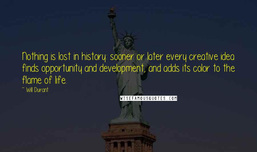 Will Durant Quotes: Nothing is lost in history: sooner or later every creative idea finds opportunity and development, and adds its color to the flame of life.