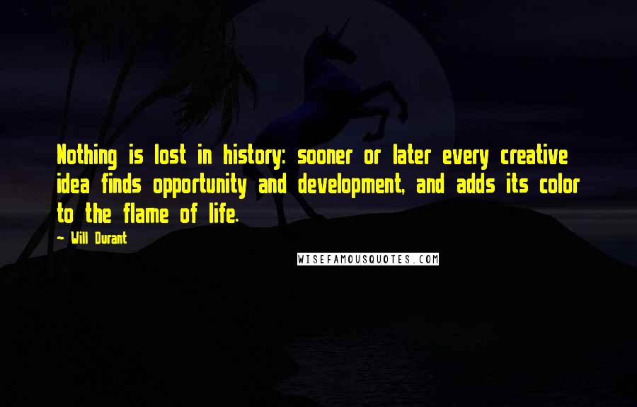 Will Durant Quotes: Nothing is lost in history: sooner or later every creative idea finds opportunity and development, and adds its color to the flame of life.