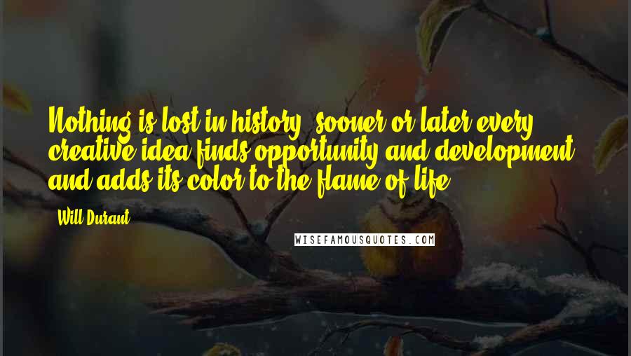 Will Durant Quotes: Nothing is lost in history: sooner or later every creative idea finds opportunity and development, and adds its color to the flame of life.