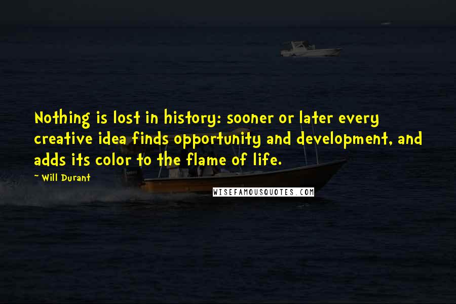 Will Durant Quotes: Nothing is lost in history: sooner or later every creative idea finds opportunity and development, and adds its color to the flame of life.