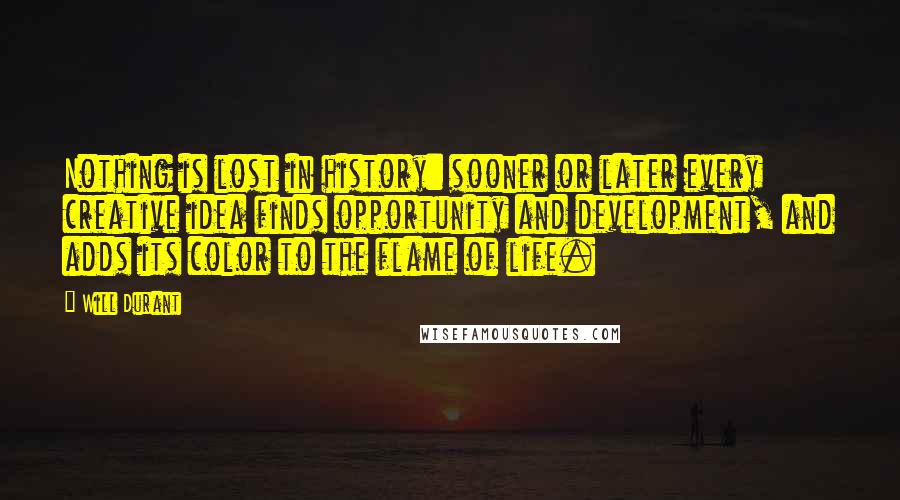 Will Durant Quotes: Nothing is lost in history: sooner or later every creative idea finds opportunity and development, and adds its color to the flame of life.