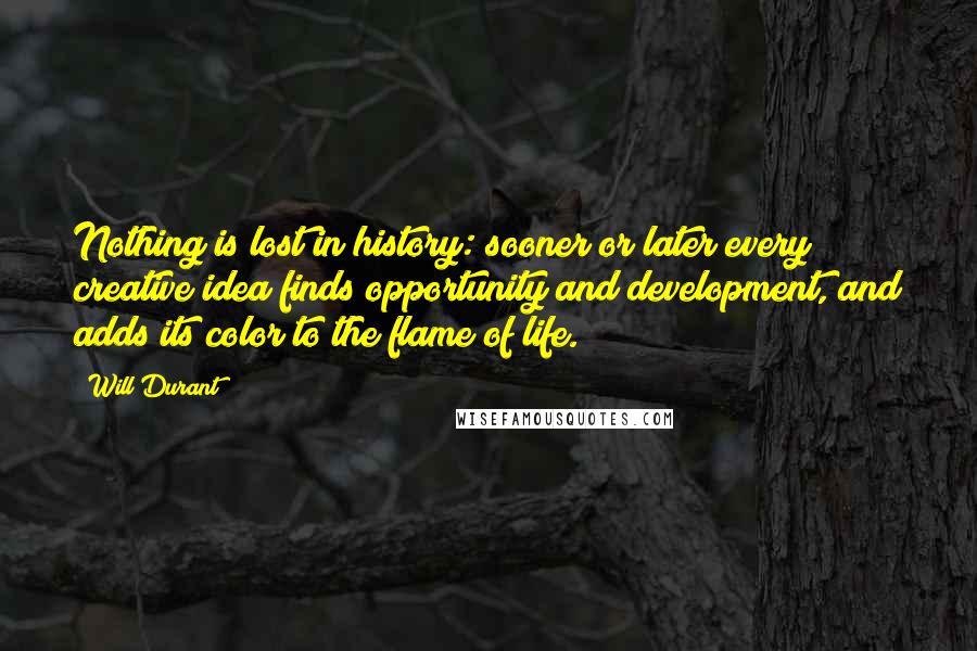 Will Durant Quotes: Nothing is lost in history: sooner or later every creative idea finds opportunity and development, and adds its color to the flame of life.