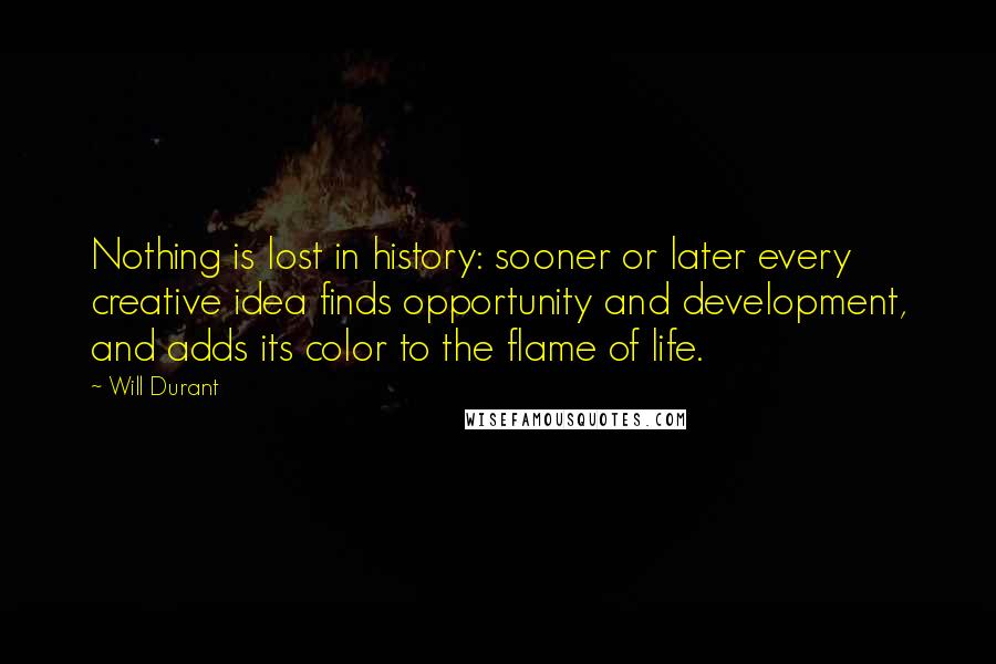 Will Durant Quotes: Nothing is lost in history: sooner or later every creative idea finds opportunity and development, and adds its color to the flame of life.