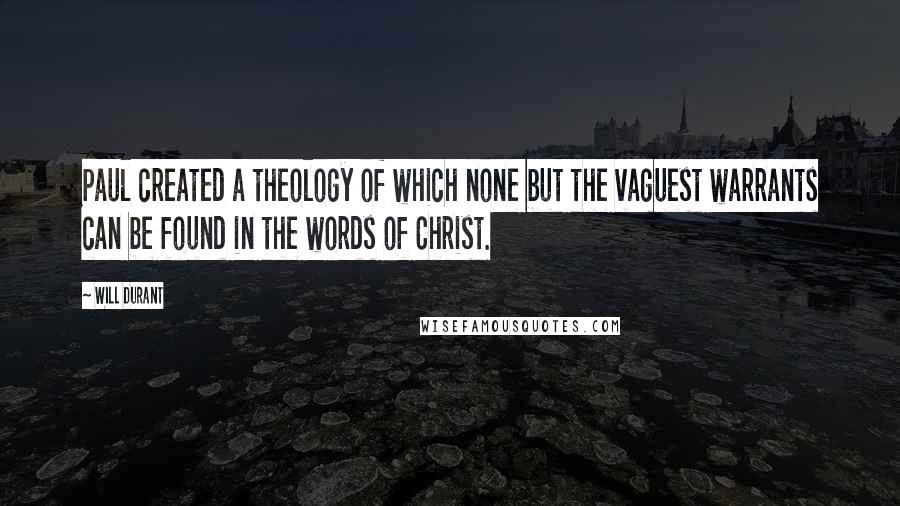 Will Durant Quotes: Paul created a theology of which none but the vaguest warrants can be found in the words of Christ.