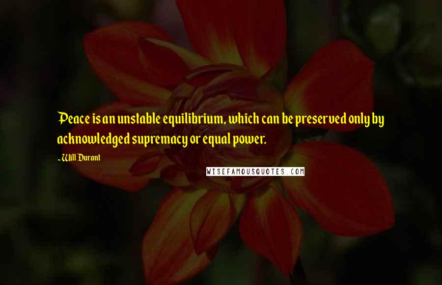 Will Durant Quotes: Peace is an unstable equilibrium, which can be preserved only by acknowledged supremacy or equal power.