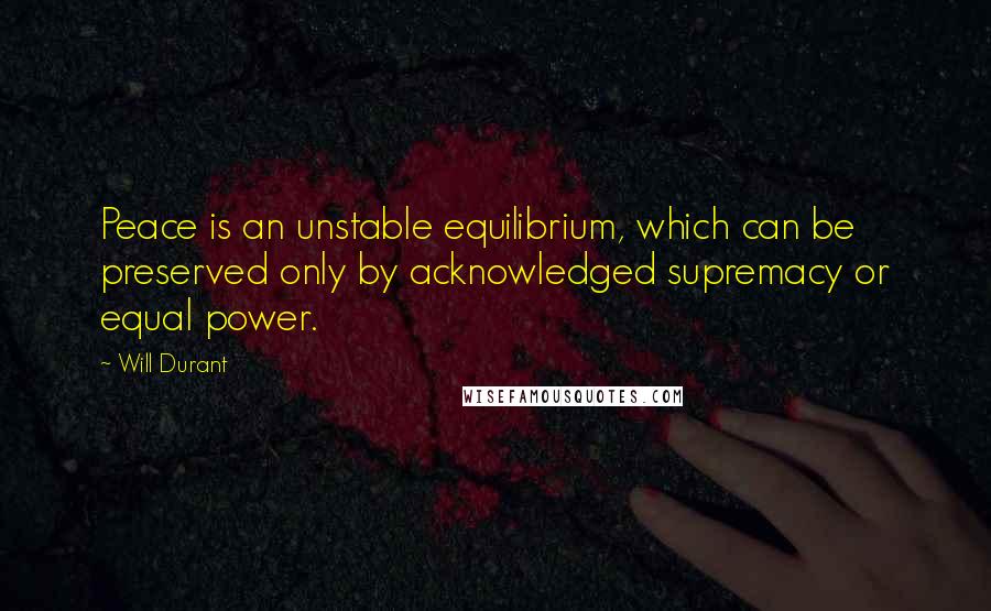 Will Durant Quotes: Peace is an unstable equilibrium, which can be preserved only by acknowledged supremacy or equal power.