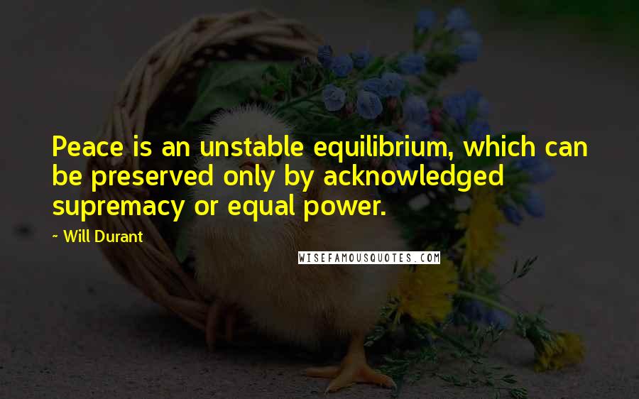 Will Durant Quotes: Peace is an unstable equilibrium, which can be preserved only by acknowledged supremacy or equal power.