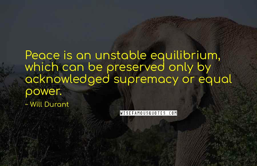 Will Durant Quotes: Peace is an unstable equilibrium, which can be preserved only by acknowledged supremacy or equal power.