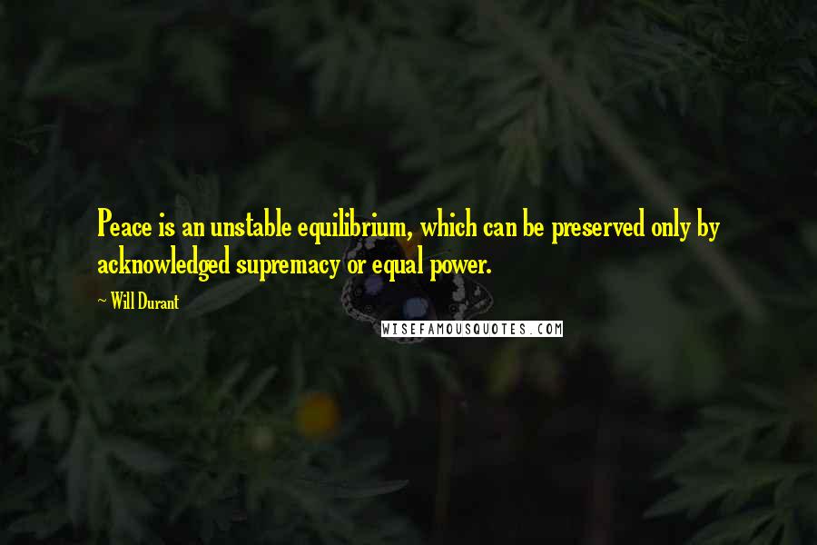 Will Durant Quotes: Peace is an unstable equilibrium, which can be preserved only by acknowledged supremacy or equal power.