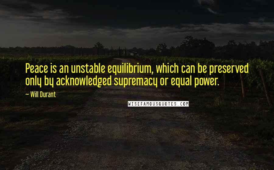 Will Durant Quotes: Peace is an unstable equilibrium, which can be preserved only by acknowledged supremacy or equal power.