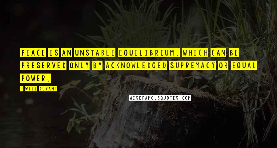 Will Durant Quotes: Peace is an unstable equilibrium, which can be preserved only by acknowledged supremacy or equal power.