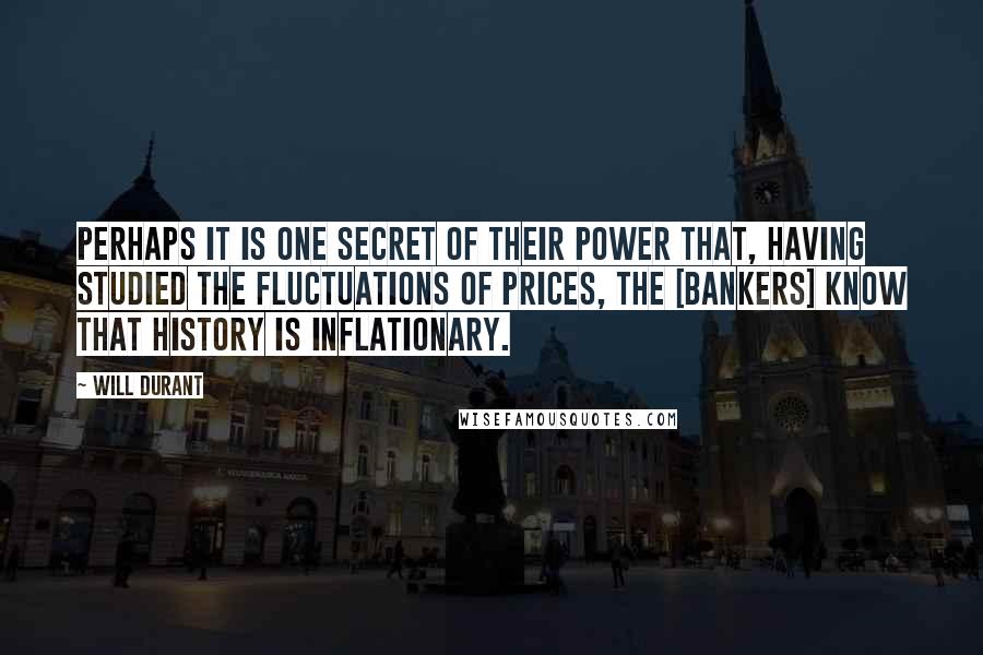 Will Durant Quotes: Perhaps it is one secret of their power that, having studied the fluctuations of prices, the [bankers] know that history is inflationary.