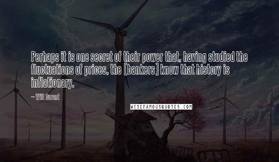 Will Durant Quotes: Perhaps it is one secret of their power that, having studied the fluctuations of prices, the [bankers] know that history is inflationary.