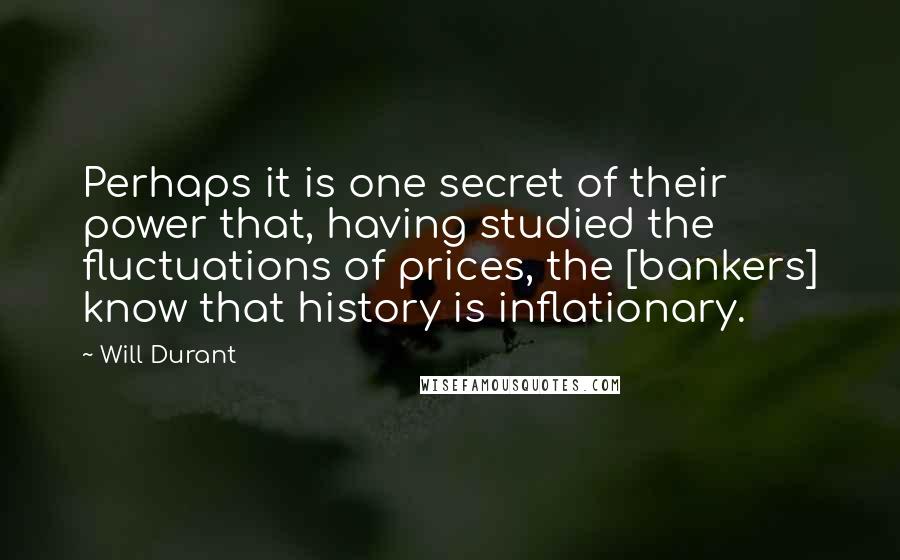 Will Durant Quotes: Perhaps it is one secret of their power that, having studied the fluctuations of prices, the [bankers] know that history is inflationary.