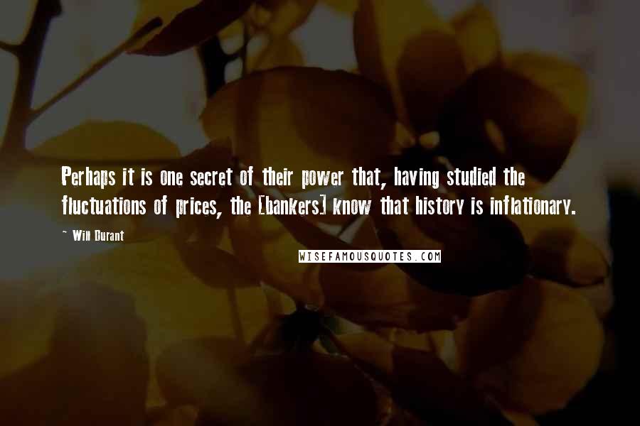 Will Durant Quotes: Perhaps it is one secret of their power that, having studied the fluctuations of prices, the [bankers] know that history is inflationary.