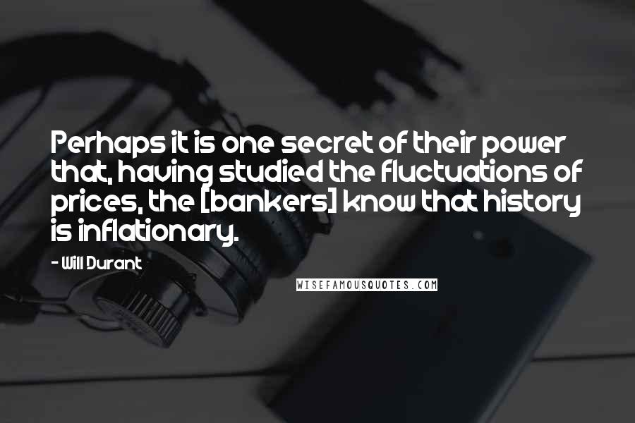 Will Durant Quotes: Perhaps it is one secret of their power that, having studied the fluctuations of prices, the [bankers] know that history is inflationary.