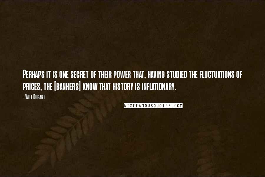 Will Durant Quotes: Perhaps it is one secret of their power that, having studied the fluctuations of prices, the [bankers] know that history is inflationary.