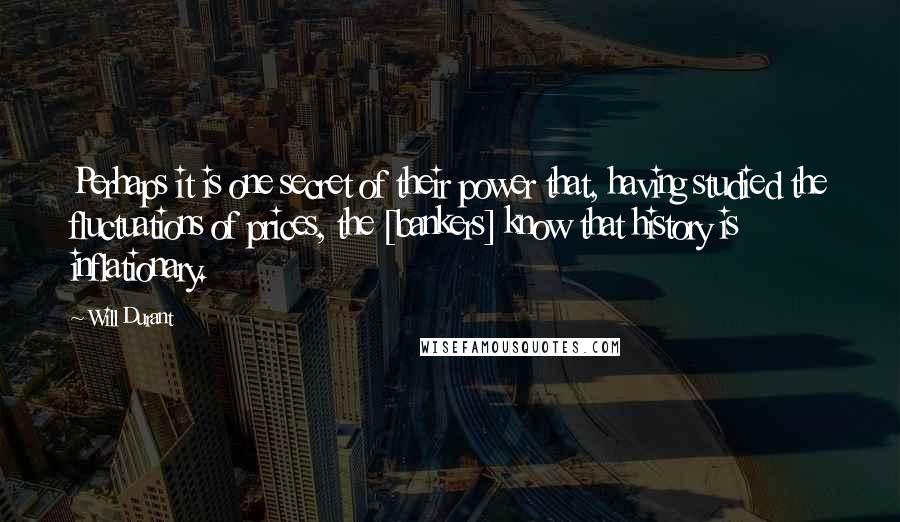 Will Durant Quotes: Perhaps it is one secret of their power that, having studied the fluctuations of prices, the [bankers] know that history is inflationary.
