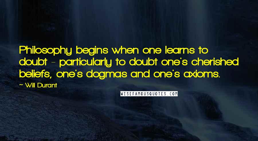 Will Durant Quotes: Philosophy begins when one learns to doubt - particularly to doubt one's cherished beliefs, one's dogmas and one's axioms.