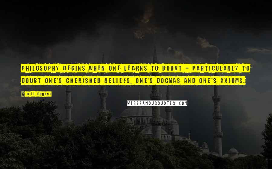 Will Durant Quotes: Philosophy begins when one learns to doubt - particularly to doubt one's cherished beliefs, one's dogmas and one's axioms.