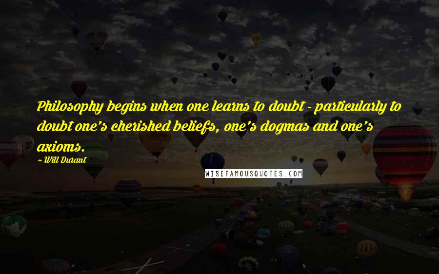 Will Durant Quotes: Philosophy begins when one learns to doubt - particularly to doubt one's cherished beliefs, one's dogmas and one's axioms.