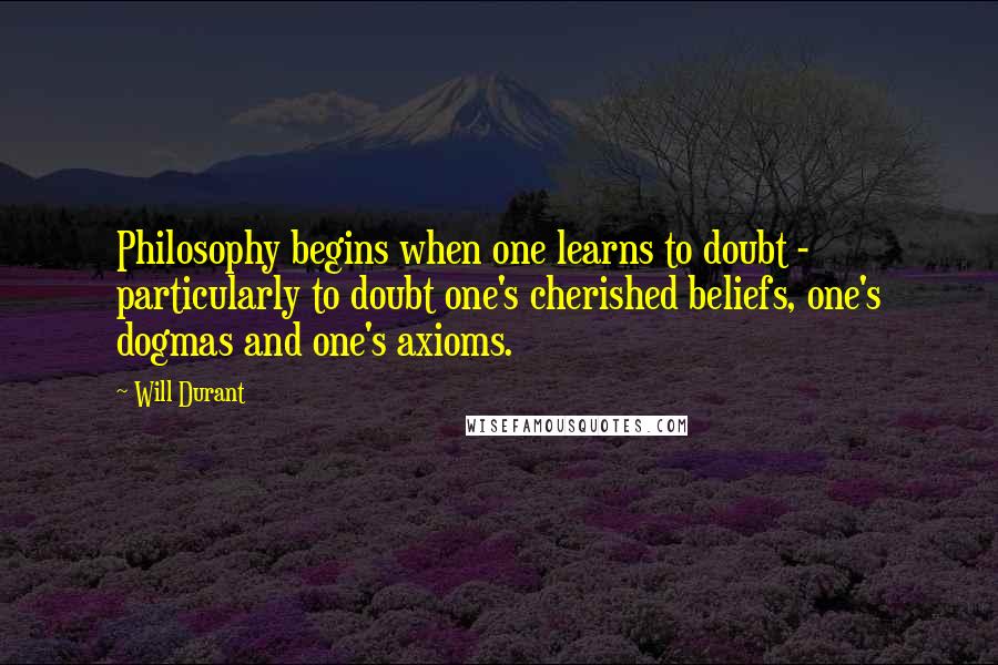 Will Durant Quotes: Philosophy begins when one learns to doubt - particularly to doubt one's cherished beliefs, one's dogmas and one's axioms.