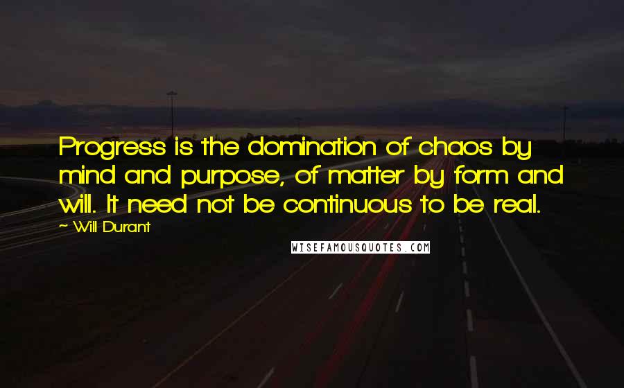 Will Durant Quotes: Progress is the domination of chaos by mind and purpose, of matter by form and will. It need not be continuous to be real.