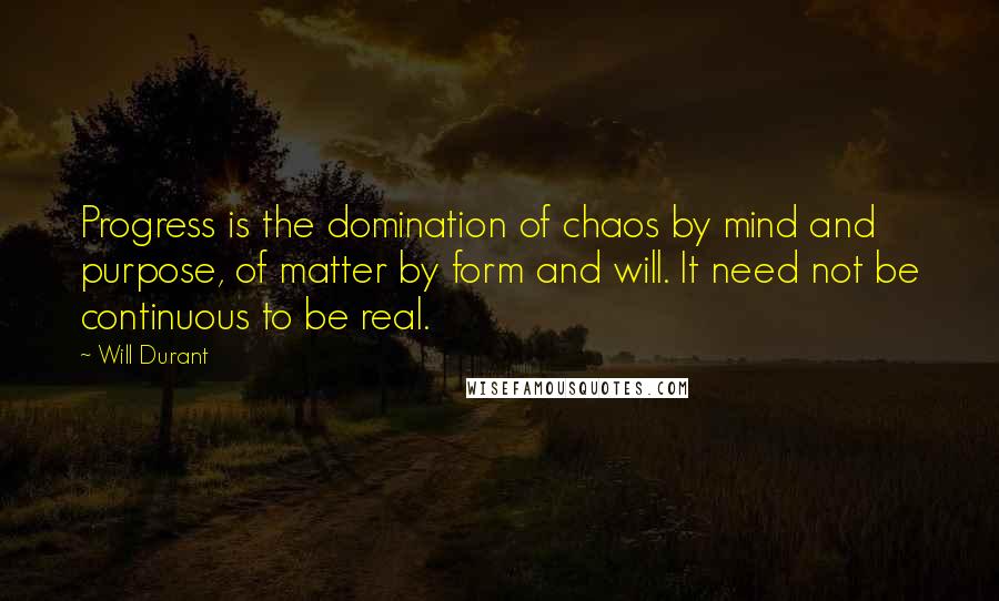 Will Durant Quotes: Progress is the domination of chaos by mind and purpose, of matter by form and will. It need not be continuous to be real.