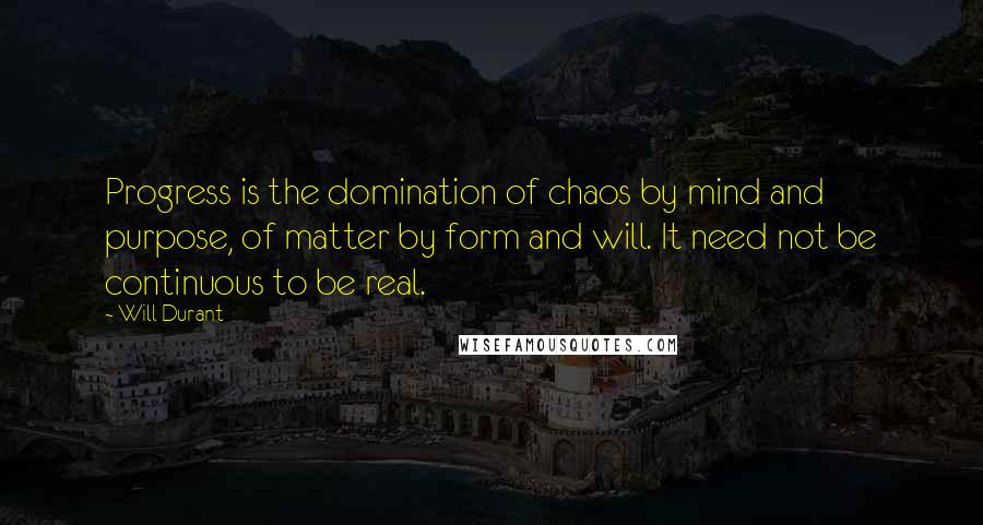 Will Durant Quotes: Progress is the domination of chaos by mind and purpose, of matter by form and will. It need not be continuous to be real.