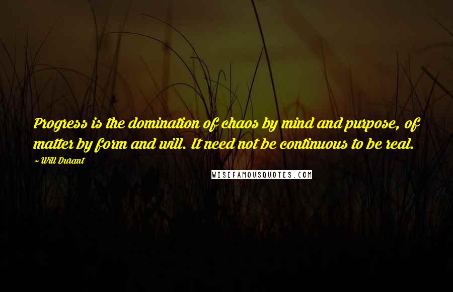 Will Durant Quotes: Progress is the domination of chaos by mind and purpose, of matter by form and will. It need not be continuous to be real.