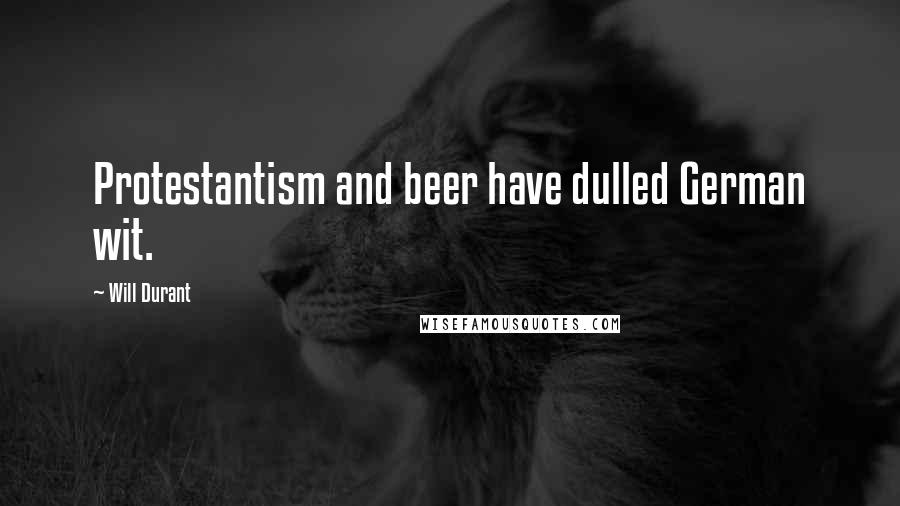 Will Durant Quotes: Protestantism and beer have dulled German wit.