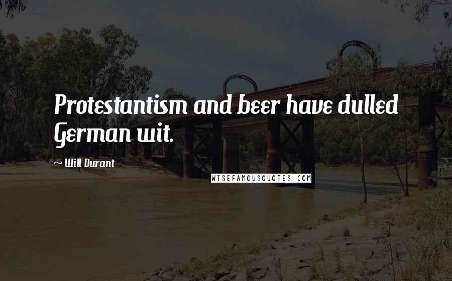 Will Durant Quotes: Protestantism and beer have dulled German wit.