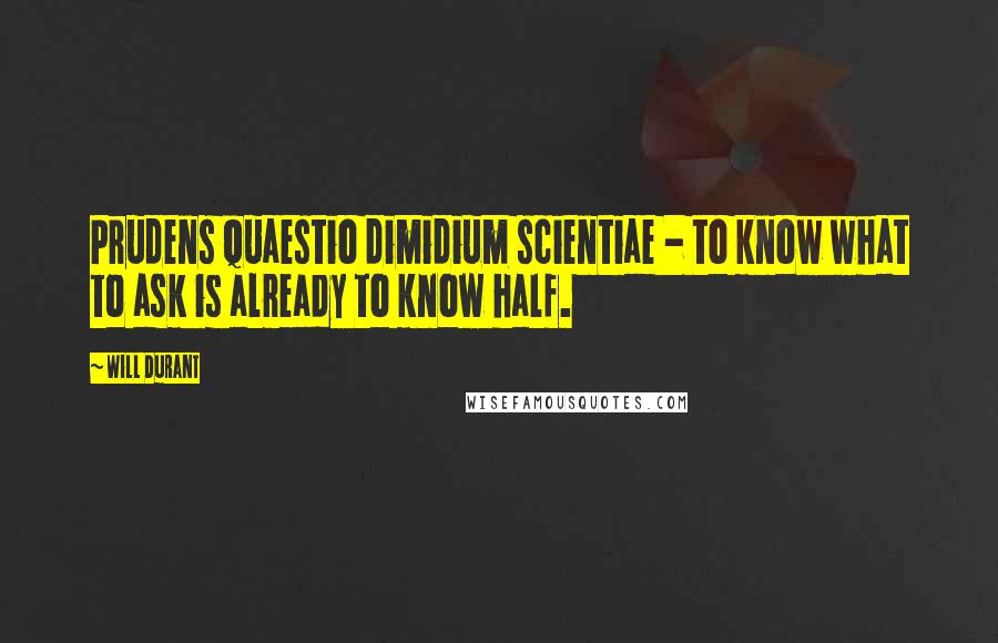 Will Durant Quotes: Prudens quaestio dimidium scientiae - to know what to ask is already to know half.