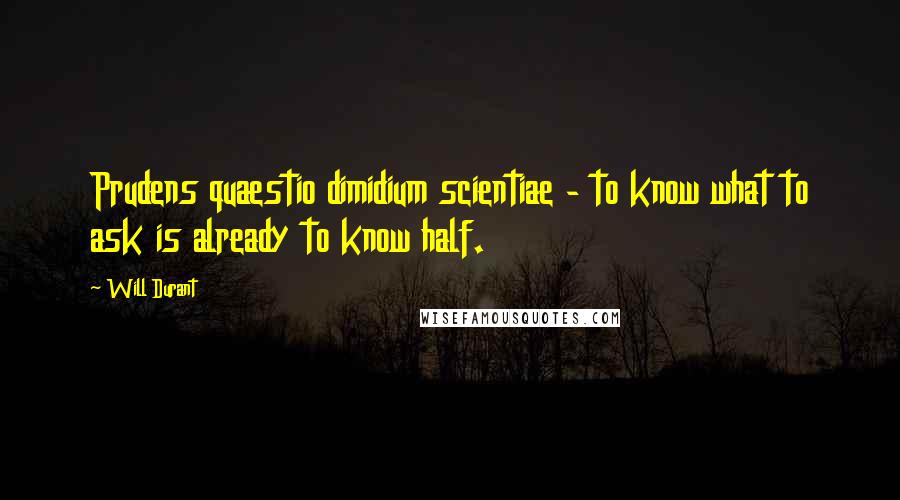 Will Durant Quotes: Prudens quaestio dimidium scientiae - to know what to ask is already to know half.