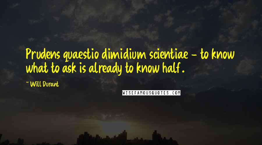 Will Durant Quotes: Prudens quaestio dimidium scientiae - to know what to ask is already to know half.